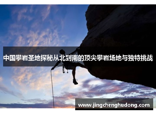中国攀岩圣地探秘从北到南的顶尖攀岩场地与独特挑战