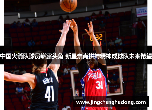 中国火箭队球员崭露头角 新星崇尚拼搏精神成球队未来希望