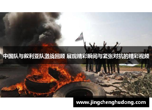 中国队与叙利亚队激战回顾 展现精彩瞬间与紧张对抗的精彩视频