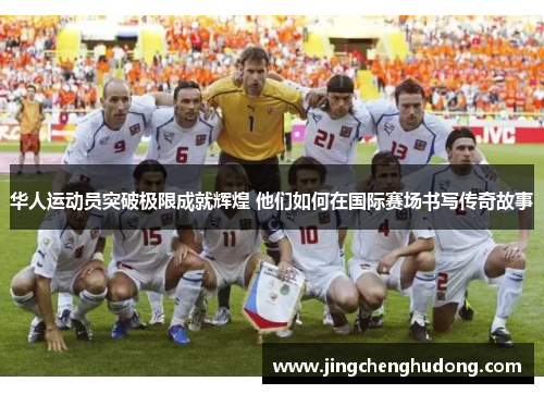 华人运动员突破极限成就辉煌 他们如何在国际赛场书写传奇故事