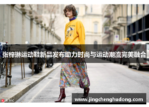 张梓琳运动鞋新品发布助力时尚与运动潮流完美融合