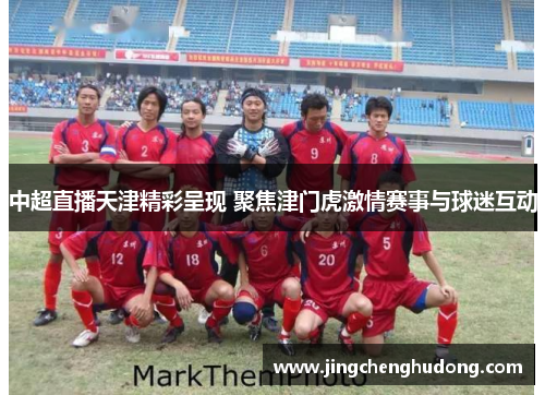 中超直播天津精彩呈现 聚焦津门虎激情赛事与球迷互动