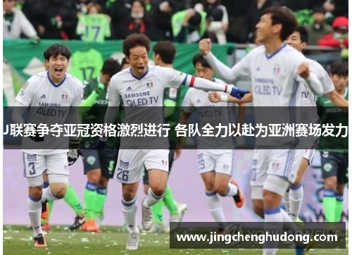 J联赛争夺亚冠资格激烈进行 各队全力以赴为亚洲赛场发力