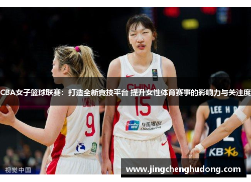 CBA女子篮球联赛：打造全新竞技平台 提升女性体育赛事的影响力与关注度