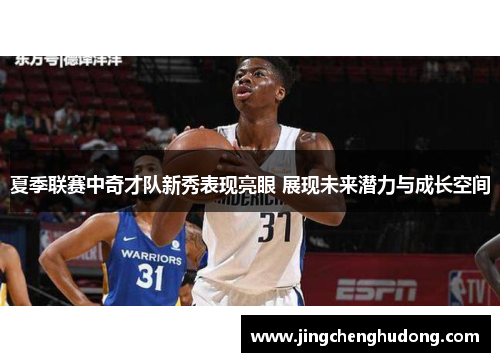 夏季联赛中奇才队新秀表现亮眼 展现未来潜力与成长空间