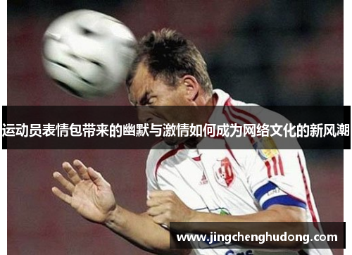 运动员表情包带来的幽默与激情如何成为网络文化的新风潮