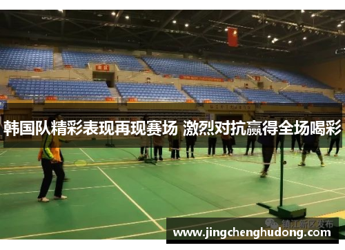 韩国队精彩表现再现赛场 激烈对抗赢得全场喝彩