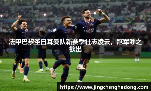 法甲巴黎圣日耳曼队新赛季壮志凌云，冠军呼之欲出