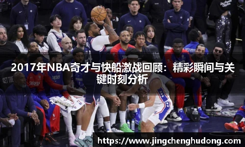2017年NBA奇才与快船激战回顾：精彩瞬间与关键时刻分析