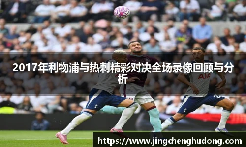 2017年利物浦与热刺精彩对决全场录像回顾与分析
