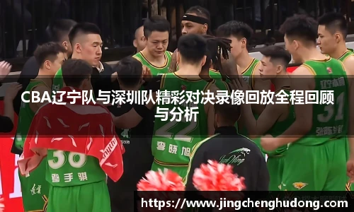 CBA辽宁队与深圳队精彩对决录像回放全程回顾与分析