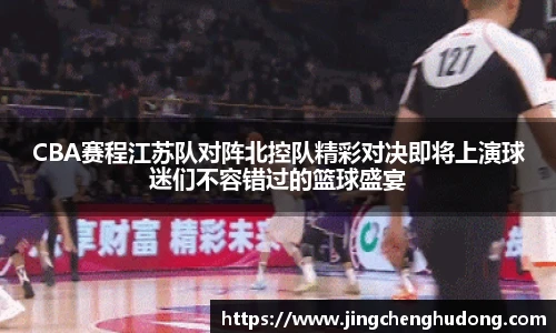 CBA赛程江苏队对阵北控队精彩对决即将上演球迷们不容错过的篮球盛宴