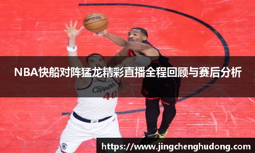 NBA快船对阵猛龙精彩直播全程回顾与赛后分析