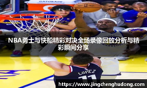NBA勇士与快船精彩对决全场录像回放分析与精彩瞬间分享