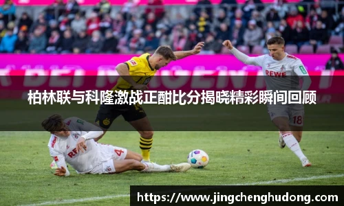 柏林联与科隆激战正酣比分揭晓精彩瞬间回顾