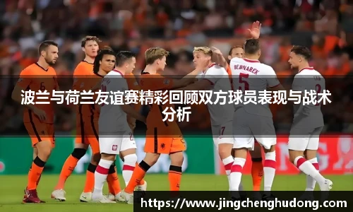 波兰与荷兰友谊赛精彩回顾双方球员表现与战术分析