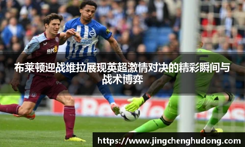 布莱顿迎战维拉展现英超激情对决的精彩瞬间与战术博弈