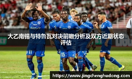 大乙南锡与特鲁瓦对决前瞻分析及双方近期状态评估