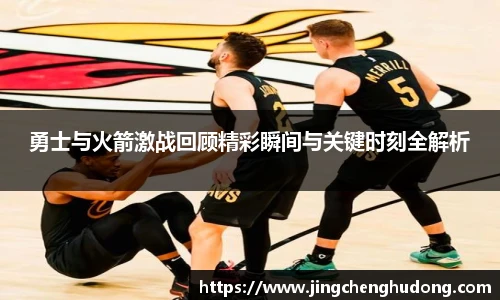 勇士与火箭激战回顾精彩瞬间与关键时刻全解析