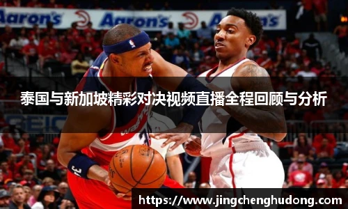 泰国与新加坡精彩对决视频直播全程回顾与分析